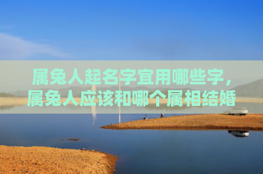 属兔人起名字宜用哪些字，属兔人应该和哪个属相结婚，属兔人的婚配属相有哪些需要注意的事项