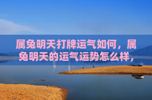 属兔明天打牌运气如何，属兔明天的运气运势怎么样，明天兔子的运势如何