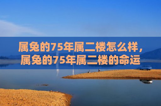属兔的75年属二楼怎么样，属兔的75年属二楼的命运