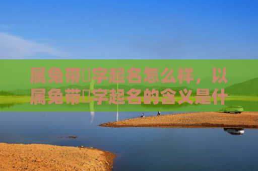 属兔带祎字起名怎么样，以属兔带祎字起名的含义是什么