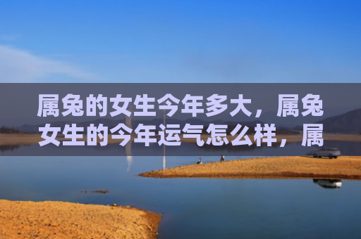 属兔的女生今年多大，属兔女生的今年运气怎么样，属兔女生在本年度运势如何