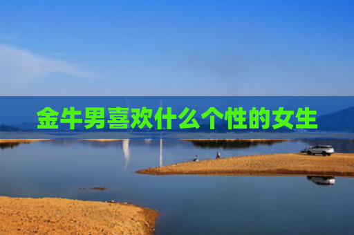 金牛男喜欢什么个性的女生