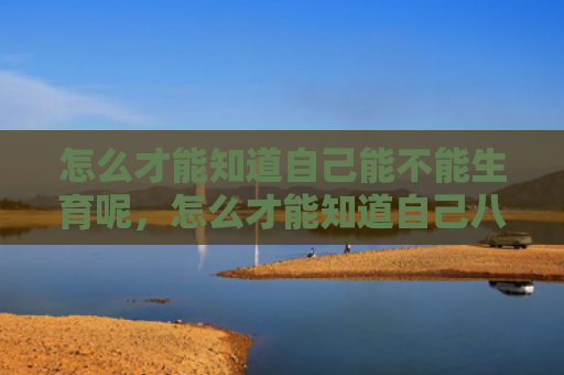怎么才能知道自己能不能生育呢，怎么才能知道自己八字硬不硬