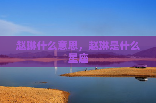 赵琳什么意思，赵琳是什么星座