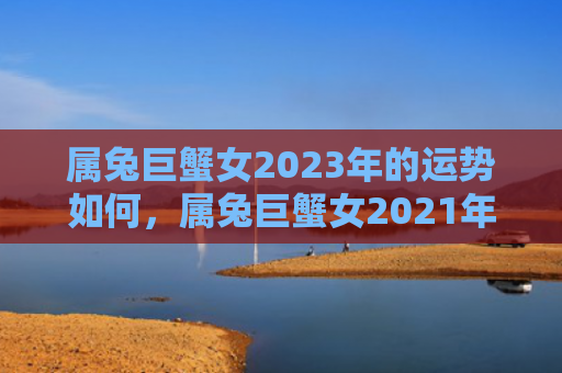属兔巨蟹女2023年的运势如何，属兔巨蟹女2021年运势如何，属兔巨蟹女2021年财运好不好