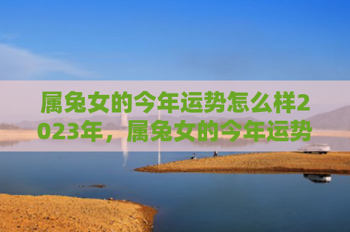 属兔女的今年运势怎么样2023年，属兔女的今年运势怎么样呢，属兔女今年的财运究竟如何