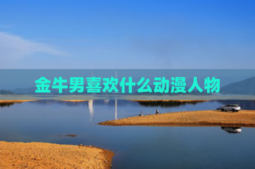 金牛男喜欢什么动漫人物