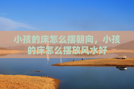 小孩的床怎么摆朝向，小孩的床怎么摆放风水好