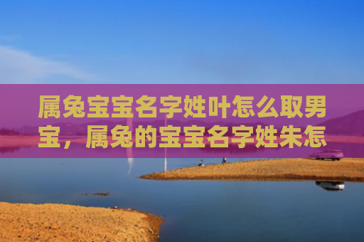 属兔宝宝名字姓叶怎么取男宝，属兔的宝宝名字姓朱怎么样，姓朱的宝宝名字适合属兔的孩子吗