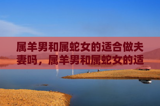 属羊男和属蛇女的适合做夫妻吗，属羊男和属蛇女的适合做夫妻吗