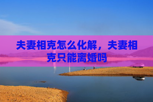 夫妻相克怎么化解，夫妻相克只能离婚吗