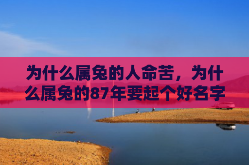 为什么属兔的人命苦，为什么属兔的87年要起个好名字，属兔的87年起名怎么样