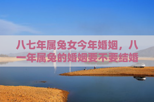 八七年属兔女今年婚姻，八一年属兔的婚姻要不要结婚，八一年属兔的婚姻运势如何