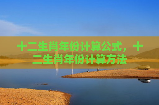 十二生肖年份计算公式，十二生肖年份计算方法
