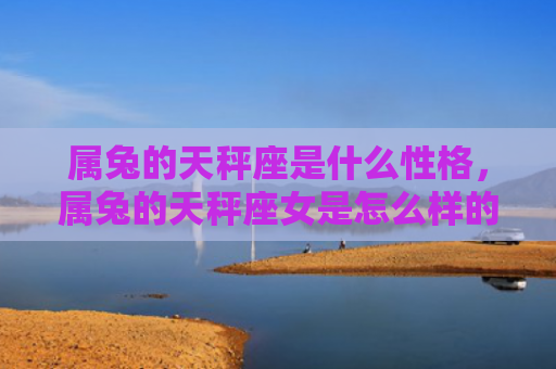属兔的天秤座是什么性格，属兔的天秤座女是怎么样的，TA的特点是如何表现的