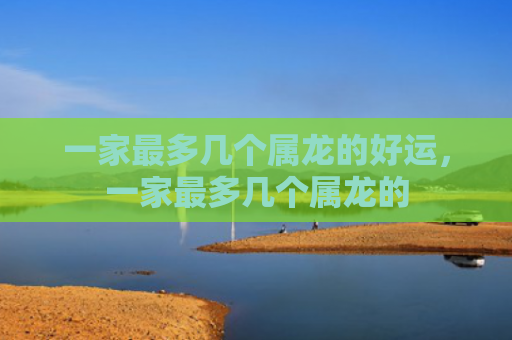 一家最多几个属龙的好运，一家最多几个属龙的