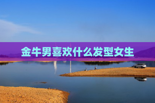 金牛男喜欢什么发型女生