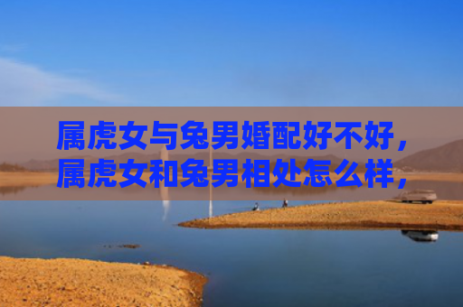 属虎女与兔男婚配好不好，属虎女和兔男相处怎么样，属虎女与兔男的相处模式