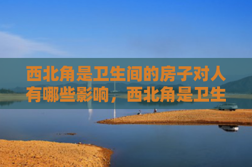 西北角是卫生间的房子对人有哪些影响，西北角是卫生间也旺财