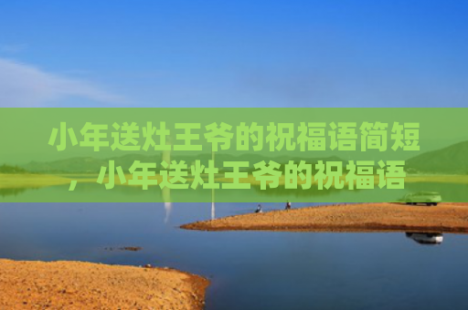 小年送灶王爷的祝福语简短，小年送灶王爷的祝福语