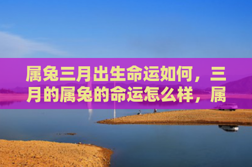属兔三月出生命运如何，三月的属兔的命运怎么样，属兔的人三月运势如何