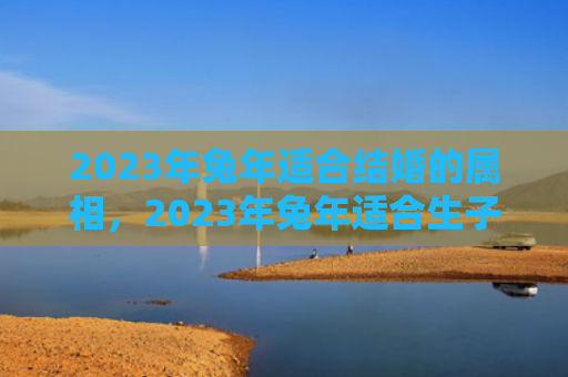 2023年兔年适合结婚的属相，2023年兔年适合生子的属相