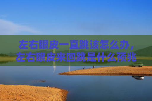 左右眼皮一直跳该怎么办，左右眼皮来回跳是什么预兆