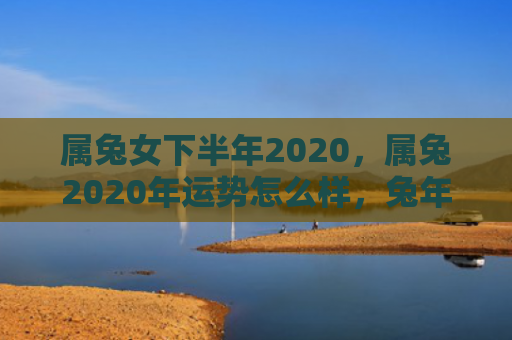 属兔女下半年2020，属兔2020年运势怎么样，兔年运势解析