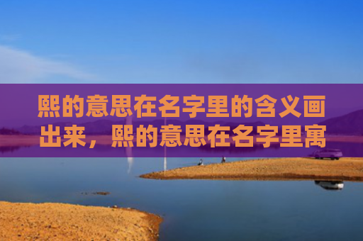 熙的意思在名字里的含义画出来，熙的意思在名字里寓意