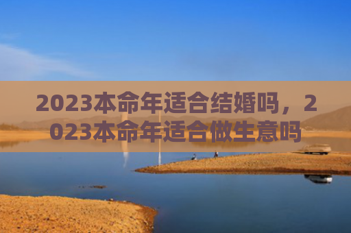 2023本命年适合结婚吗，2023本命年适合做生意吗