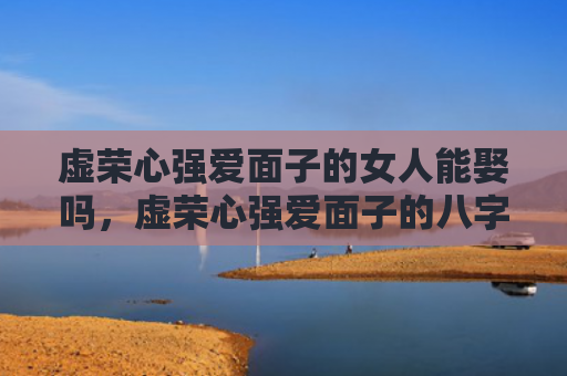 虚荣心强爱面子的女人能娶吗，虚荣心强爱面子的八字特征