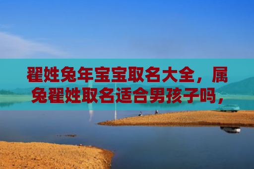 翟姓兔年宝宝取名大全，属兔翟姓取名适合男孩子吗，属兔翟姓男孩取什么名字比较好