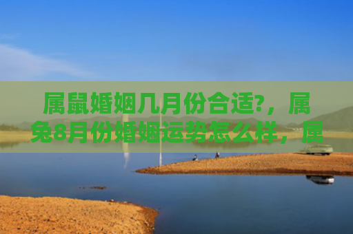 属鼠婚姻几月份合适?，属兔8月份婚姻运势怎么样，属兔在8月份婚姻运势如何