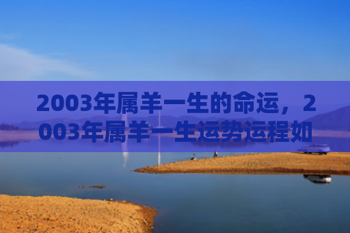 2003年属羊一生的命运，2003年属羊一生运势运程如何