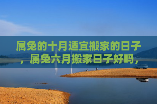 属兔的十月适宜搬家的日子，属兔六月搬家日子好吗，属兔六月搬家有哪些注意事项