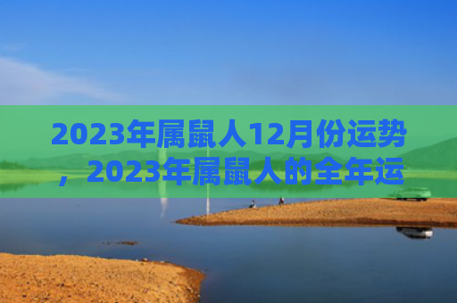 2023年属鼠人12月份运势，2023年属鼠人的全年运势详解
