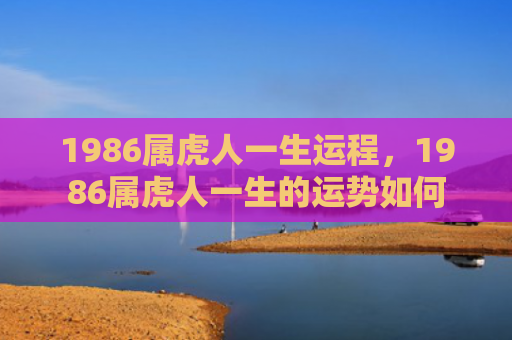 1986属虎人一生运程，1986属虎人一生的运势如何
