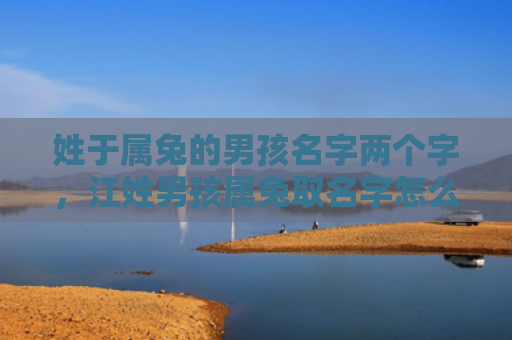 姓于属兔的男孩名字两个字，江姓男孩属兔取名字怎么样，取什么名字比较适合江姓男孩属兔的宝宝