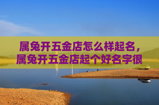 属兔开五金店怎么样起名，属兔开五金店起个好名字很重要