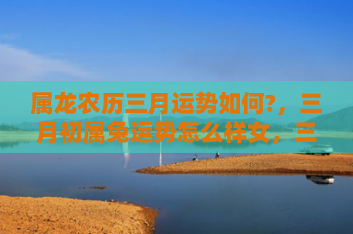 属龙农历三月运势如何?，三月初属兔运势怎么样女，三月初属兔女运势解析