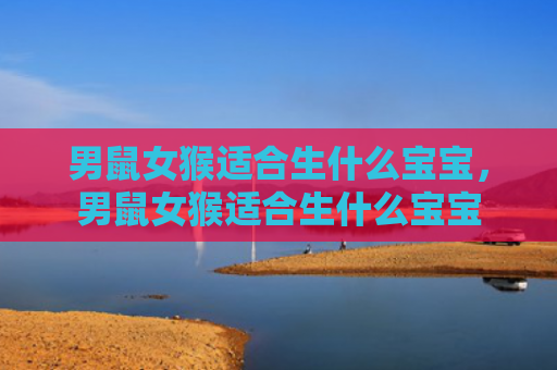 男鼠女猴适合生什么宝宝，男鼠女猴适合生什么宝宝