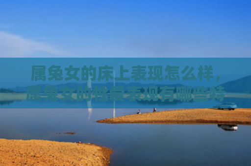 属兔女的床上表现怎么样，属兔女的性爱表现有哪些特点