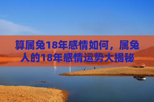 算属兔18年感情如何，属兔人的18年感情运势大揭秘