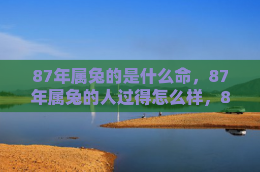 87年属兔的是什么命，87年属兔的人过得怎么样，87年属兔的人的生活状态
