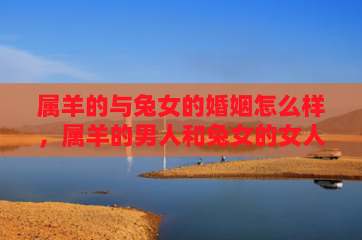 属羊的与兔女的婚姻怎么样，属羊的男人和兔女的女人适合在一起吗
