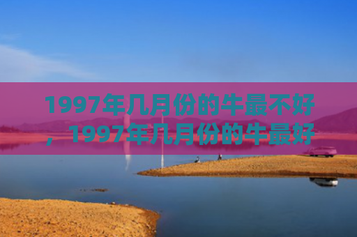1997年几月份的牛最不好，1997年几月份的牛最好