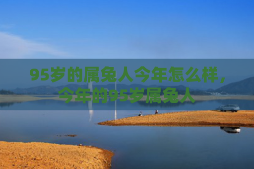 95岁的属兔人今年怎么样，今年的95岁属兔人
