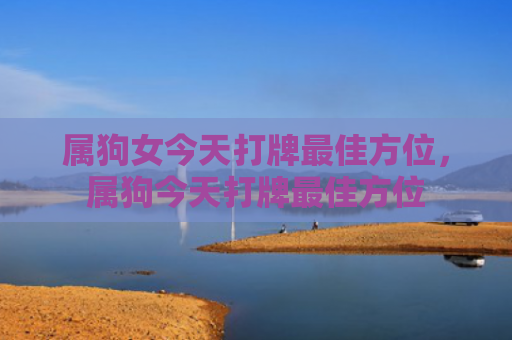 属狗女今天打牌最佳方位，属狗今天打牌最佳方位
