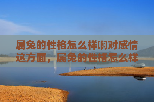 属兔的性格怎么样啊对感情这方面，属兔的性格怎么样啊女生，属兔女生有哪些特点