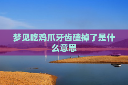 梦见吃鸡爪牙齿磕掉了是什么意思